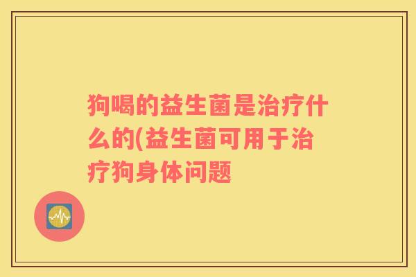 狗喝的益生菌是什么的(益生菌可用于狗身体问题