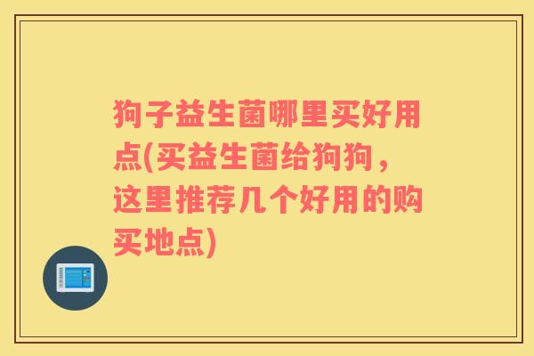 狗子益生菌哪里买好用点(买益生菌给狗狗，这里推荐几个好用的购买地点)