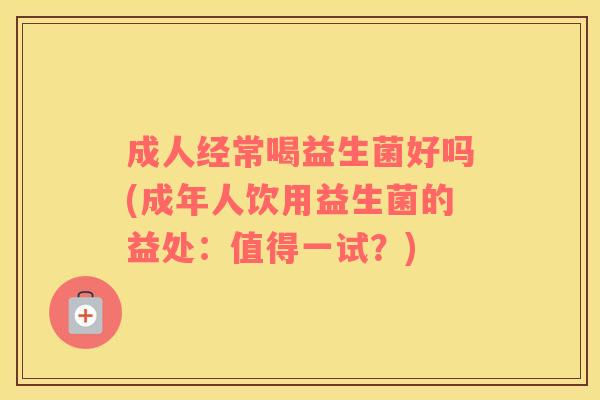 成人经常喝益生菌好吗(成年人饮用益生菌的益处：值得一试？)