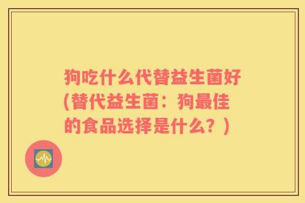 狗吃什么代替益生菌好(替代益生菌：狗佳的食品选择是什么？)