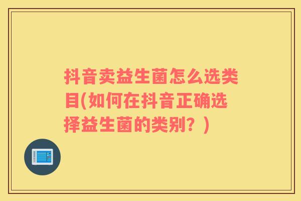 抖音卖益生菌怎么选类目(如何在抖音正确选择益生菌的类别？)