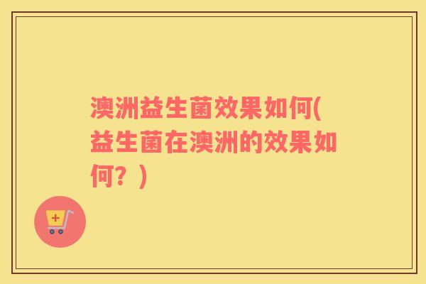 澳洲益生菌效果如何(益生菌在澳洲的效果如何？)