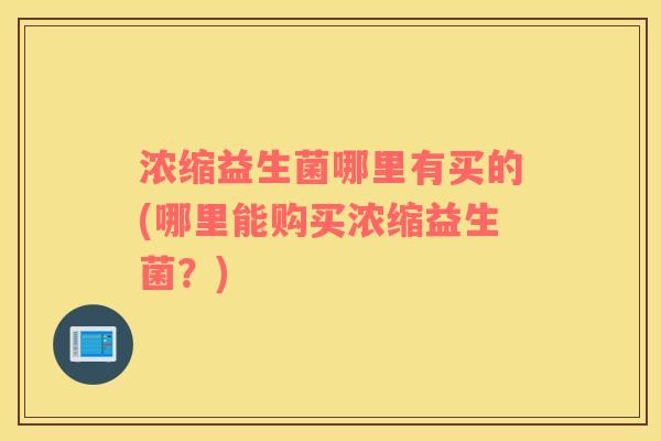 浓缩益生菌哪里有买的(哪里能购买浓缩益生菌？)