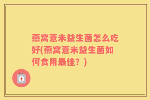 燕窝薏米益生菌怎么吃好(燕窝薏米益生菌如何食用佳？)