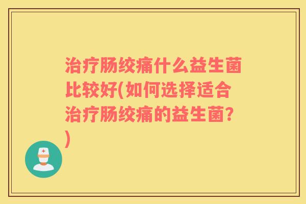 肠绞痛什么益生菌比较好(如何选择适合肠绞痛的益生菌?) 肠绞痛什么益生菌比较好(如何选择适合肠绞痛的益生菌?)