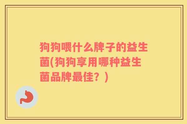 狗狗喂什么牌子的益生菌(狗狗享用哪种益生菌品牌佳？)