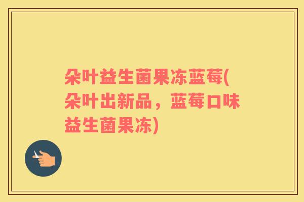 朵叶益生菌果冻蓝莓(朵叶出新品，蓝莓口味益生菌果冻)