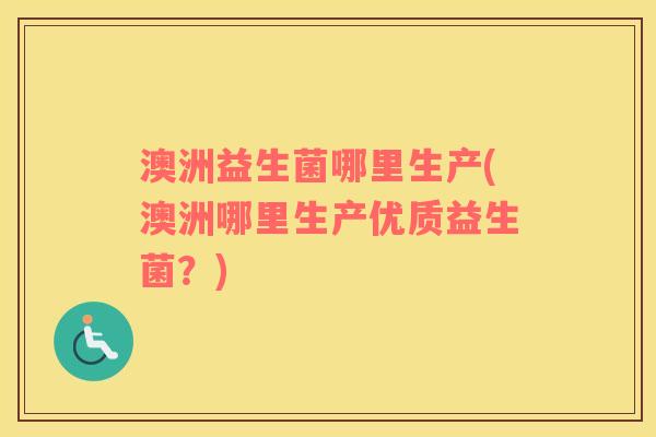 澳洲益生菌哪里生产(澳洲哪里生产优质益生菌？)