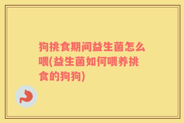 狗挑食期间益生菌怎么喂(益生菌如何喂养挑食的狗狗) 狗挑食期间益生菌怎么喂(益生菌如何喂养挑食的狗狗)