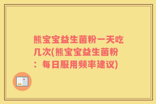 熊宝宝益生菌粉一天吃几次(熊宝宝益生菌粉:每日服用频率建议) 熊宝宝益生菌粉一天吃几次(熊宝宝益生菌粉:每日服用频率建议)