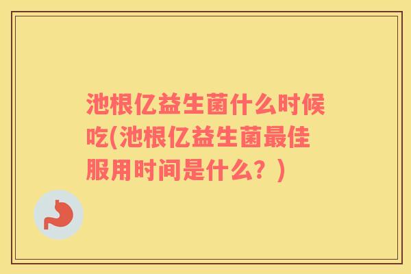 池根亿益生菌什么时候吃(池根亿益生菌佳服用时间是什么？)