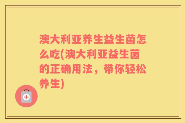 澳大利亚养生益生菌怎么吃(澳大利亚益生菌的正确用法,带你轻松养生) 澳大利亚养生益生菌怎么吃(澳大利亚益生菌的正确用法,带你轻松养生)