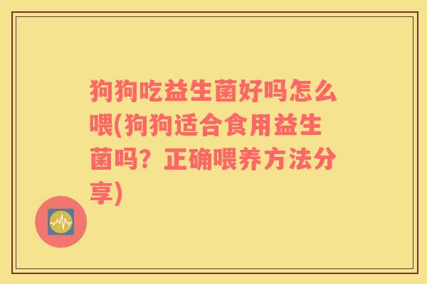 狗狗吃益生菌好吗怎么喂(狗狗适合食用益生菌吗?正确喂养方法分享) 狗狗吃益生菌好吗怎么喂(狗狗适合食用益生菌吗?正确喂养方法分享)