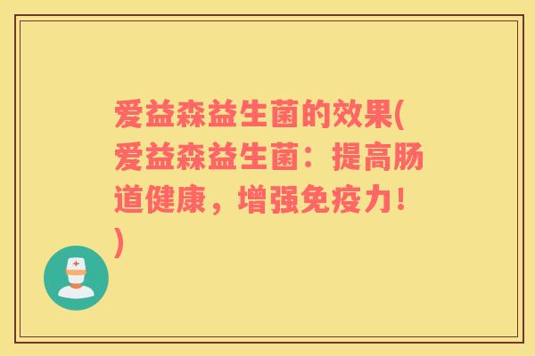 爱益森益生菌的效果(爱益森益生菌：提高肠道健康，增强力！)