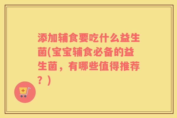添加辅食要吃什么益生菌(宝宝辅食必备的益生菌，有哪些值得推荐？)