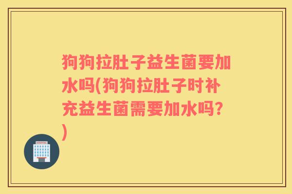 狗狗拉肚子益生菌要加水吗(狗狗拉肚子时补充益生菌需要加水吗?) 狗狗拉肚子益生菌要加水吗(狗狗拉肚子时补充益生菌需要加水吗?)