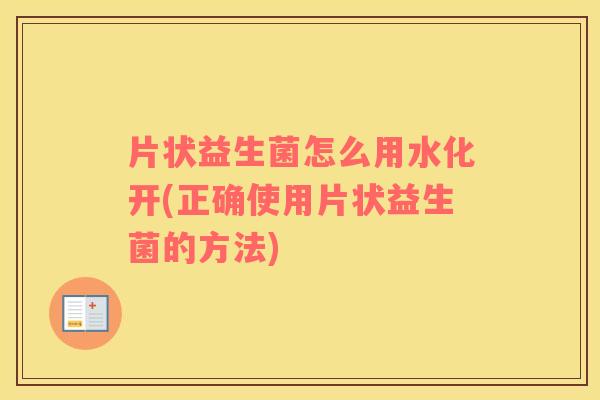 片状益生菌怎么用水化开(正确使用片状益生菌的方法)