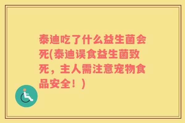 泰迪吃了什么益生菌会死(泰迪误食益生菌致死，主人需注意宠物食品安全！)