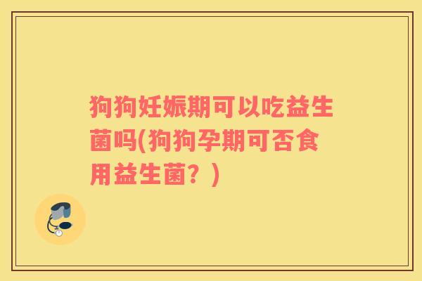 狗狗妊娠期可以吃益生菌吗(狗狗孕期可否食用益生菌?) 狗狗妊娠期可以吃益生菌吗(狗狗孕期可否食用益生菌?)