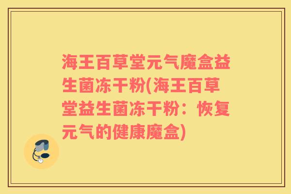 海王百草堂元气魔盒益生菌冻干粉(海王百草堂益生菌冻干粉:恢复元气的健康魔盒) 海王百草堂元气魔盒益生菌冻干粉(海王百草堂益生菌冻干粉:恢复元气的健康魔盒)