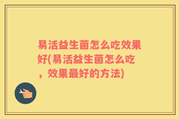 易活益生菌怎么吃效果好(易活益生菌怎么吃，效果好的方法)