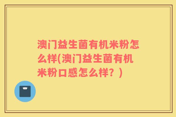 澳门益生菌有机米粉怎么样(澳门益生菌有机米粉口感怎么样？)