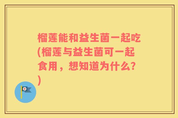 榴莲能和益生菌一起吃(榴莲与益生菌可一起食用,想知道为什么?) 榴莲能和益生菌一起吃(榴莲与益生菌可一起食用,想知道为什么?)