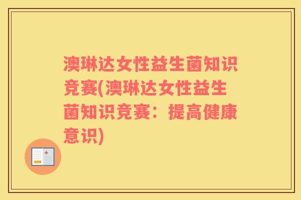 澳琳达女性益生菌知识竞赛(澳琳达女性益生菌知识竞赛：提高健康意识)