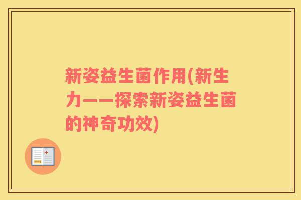 新姿益生菌作用(新生力——探索新姿益生菌的神奇功效)