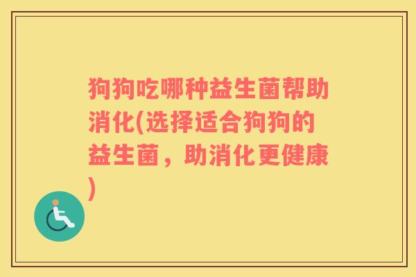 狗狗吃哪种益生菌帮助消化(选择适合狗狗的益生菌，助消化更健康)