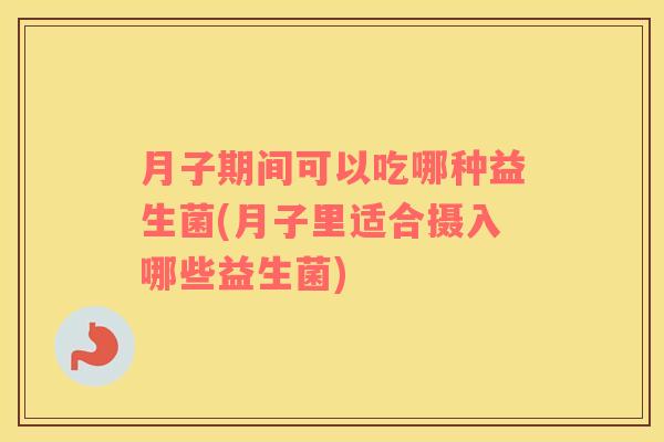 月子期间可以吃哪种益生菌(月子里适合摄入哪些益生菌)