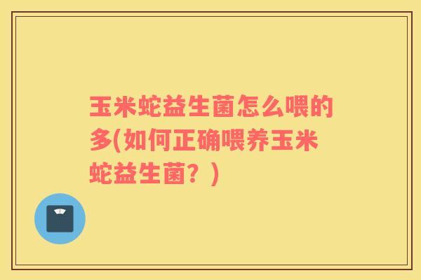 玉米蛇益生菌怎么喂的多(如何正确喂养玉米蛇益生菌？)
