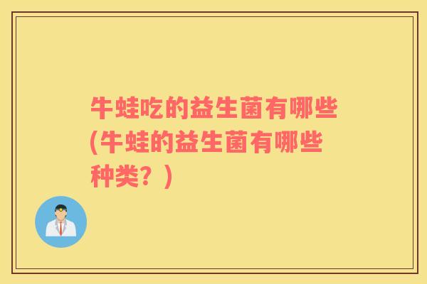 牛蛙吃的益生菌有哪些(牛蛙的益生菌有哪些种类？)