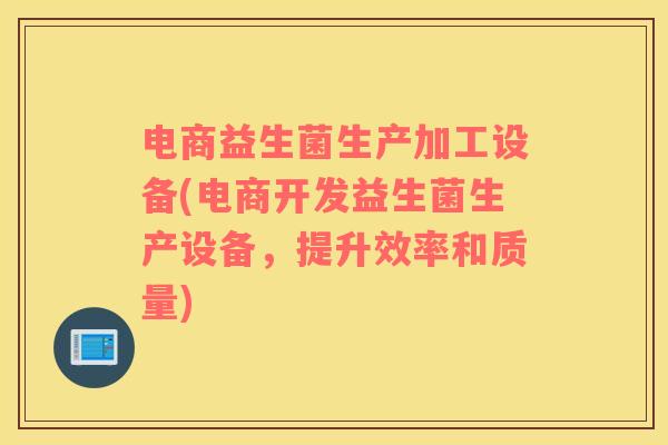 电商益生菌生产加工设备(电商开发益生菌生产设备，提升效率和质量)