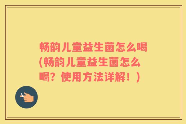 畅韵儿童益生菌怎么喝(畅韵儿童益生菌怎么喝？使用方法详解！)