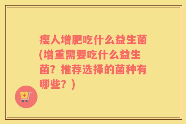 瘦人增肥吃什么益生菌(增重需要吃什么益生菌?推荐选择的菌种有哪些?) 瘦人增肥吃什么益生菌(增重需要吃什么益生菌?推荐选择的菌种有哪些?)