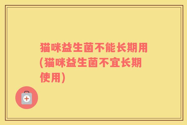 猫咪益生菌不能长期用(猫咪益生菌不宜长期使用)