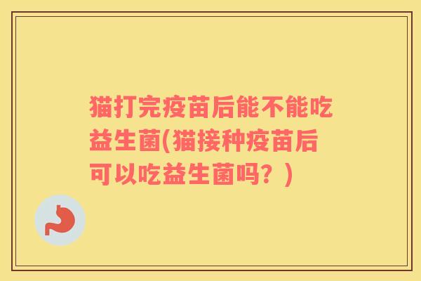 猫打完疫苗后能不能吃益生菌(猫接种疫苗后可以吃益生菌吗？)