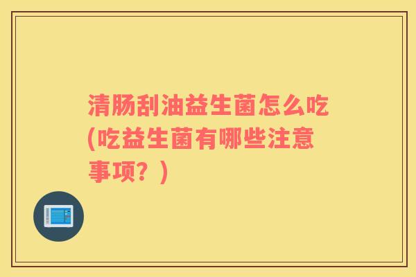 清肠刮油益生菌怎么吃(吃益生菌有哪些注意事项?) 清肠刮油益生菌怎么吃(吃益生菌有哪些注意事项?)