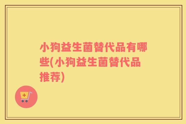 小狗益生菌替代品有哪些(小狗益生菌替代品推荐)