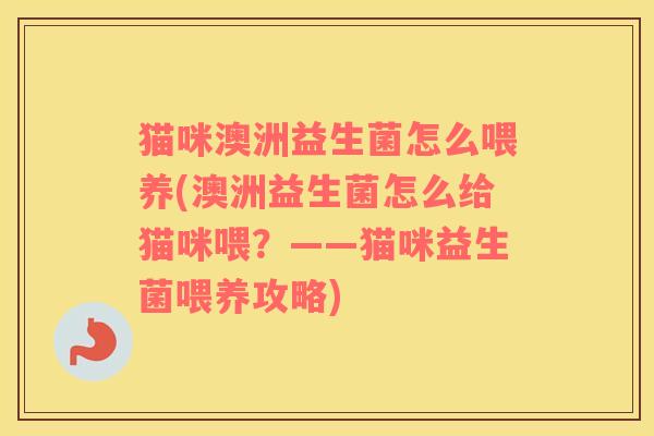 猫咪澳洲益生菌怎么喂养(澳洲益生菌怎么给猫咪喂？——猫咪益生菌喂养攻略)