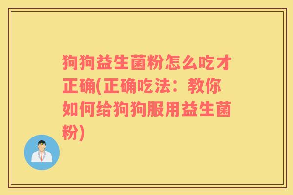 狗狗益生菌粉怎么吃才正确(正确吃法:教你如何给狗狗服用益生菌粉) 狗狗益生菌粉怎么吃才正确(正确吃法:教你如何给狗狗服用益生菌粉)