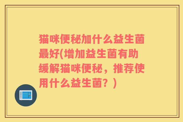猫咪加什么益生菌好(增加益生菌有助缓解猫咪,推荐使用什么益生菌?) 猫咪加什么益生菌好(增加益生菌有助缓解猫咪,推荐使用什么益生菌?)