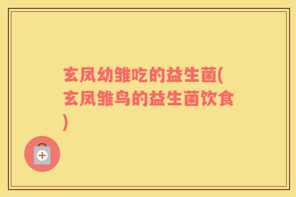 玄凤幼雏吃的益生菌(玄凤雏鸟的益生菌饮食)