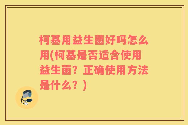 柯基用益生菌好吗怎么用(柯基是否适合使用益生菌？正确使用方法是什么？)
