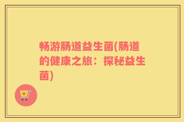 畅游肠道益生菌(肠道的健康之旅：探秘益生菌)