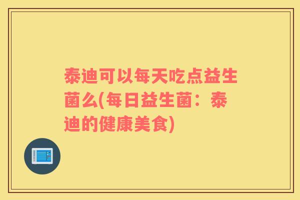 泰迪可以每天吃点益生菌么(每日益生菌：泰迪的健康美食)