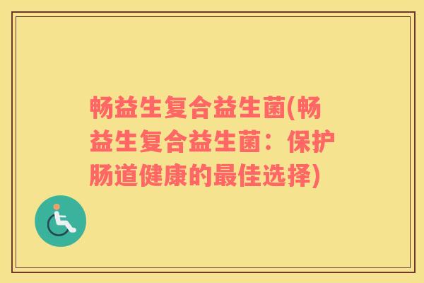 畅益生复合益生菌(畅益生复合益生菌：保护肠道健康的佳选择)