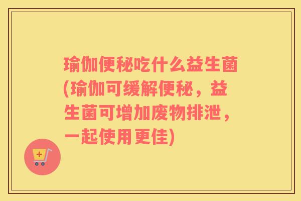 瑜伽吃什么益生菌(瑜伽可缓解,益生菌可增加废物排泄,一起使用更佳) 瑜伽吃什么益生菌(瑜伽可缓解,益生菌可增加废物排泄,一起使用更佳)