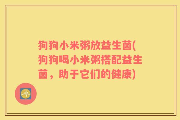 狗狗小米粥放益生菌(狗狗喝小米粥搭配益生菌,助于它们的健康) 狗狗小米粥放益生菌(狗狗喝小米粥搭配益生菌,助于它们的健康)